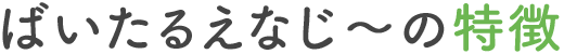 ばいたるえなじ〜の特徴