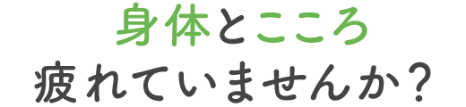 身体とこころ、疲れていませんか？