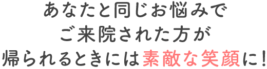あなたと同じ様に悩んでいた方が帰るときには素敵な笑顔に！