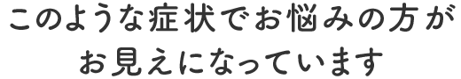 このような症状でお悩みの方がお見えになっています